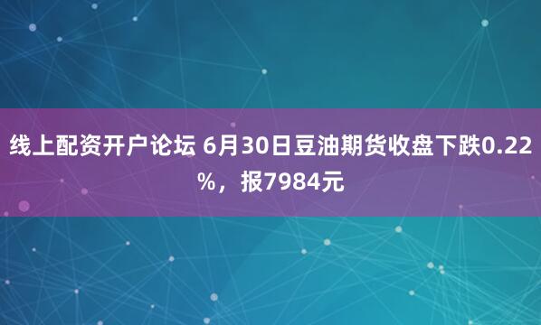 线上配资开户论坛 6月30日豆油期货收盘下跌0.22%，报7984元