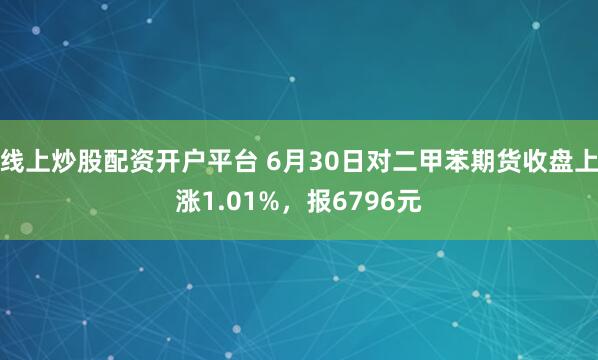 线上炒股配资开户平台 6月30日对二甲苯期货收盘上涨1.01%，报6796元