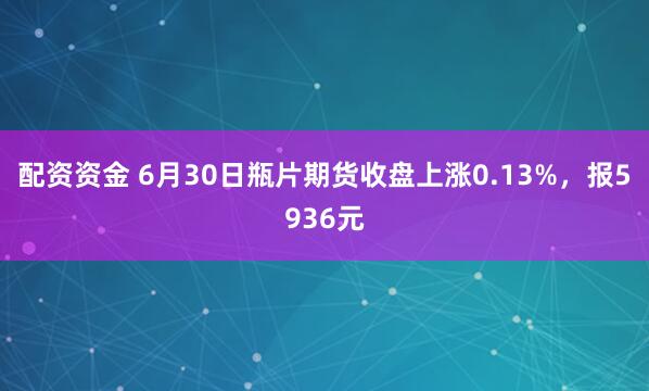 配资资金 6月30日瓶片期货收盘上涨0.13%，报5936元