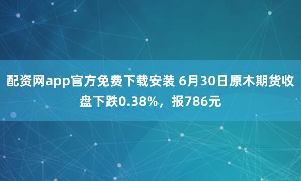 配资网app官方免费下载安装 6月30日原木期货收盘下跌0.38%，报786元