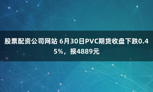 股票配资公司网站 6月30日PVC期货收盘下跌0.45%，报4889元