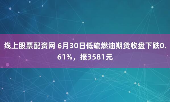 线上股票配资网 6月30日低硫燃油期货收盘下跌0.61%，报3581元