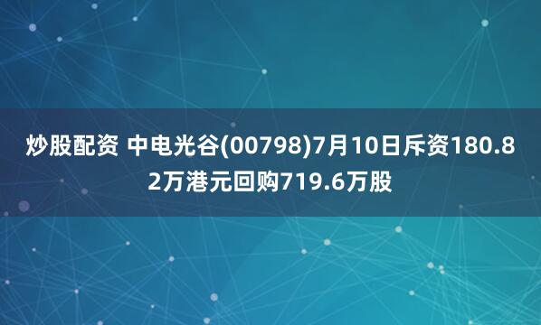 炒股配资 中电光谷(00798)7月10日斥资180.82万港元回购719.6万股