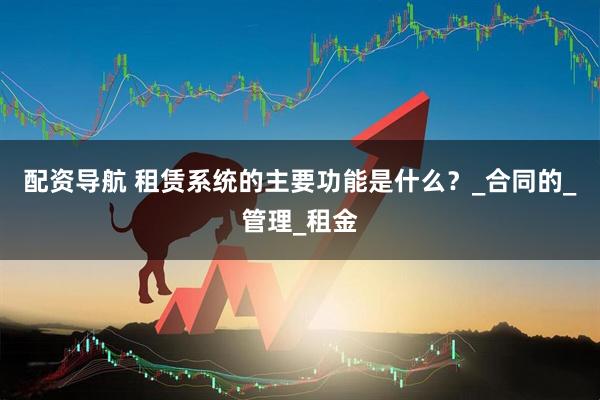 配资导航 租赁系统的主要功能是什么？_合同的_管理_租金