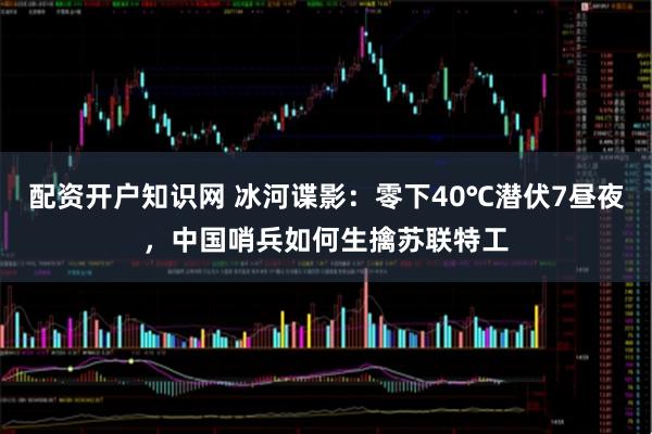 配资开户知识网 冰河谍影：零下40℃潜伏7昼夜，中国哨兵如何生擒苏联特工