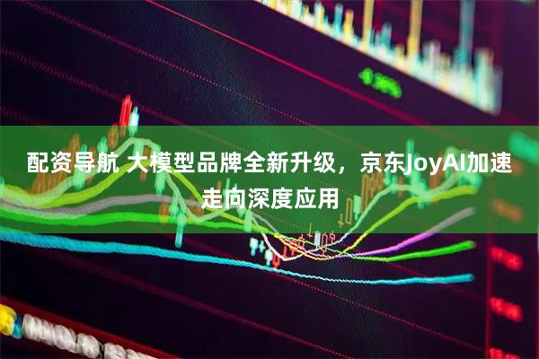 配资导航 大模型品牌全新升级，京东JoyAI加速走向深度应用