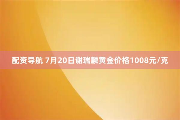 配资导航 7月20日谢瑞麟黄金价格1008元/克