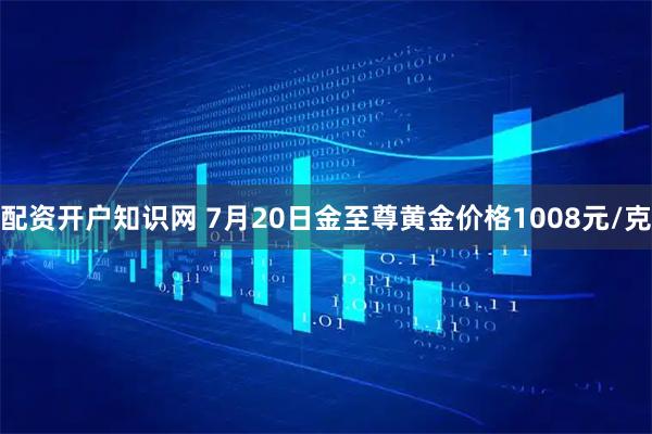 配资开户知识网 7月20日金至尊黄金价格1008元/克