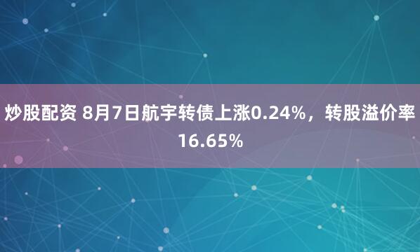 炒股配资 8月7日航宇转债上涨0.24%，转股溢价率16.65%