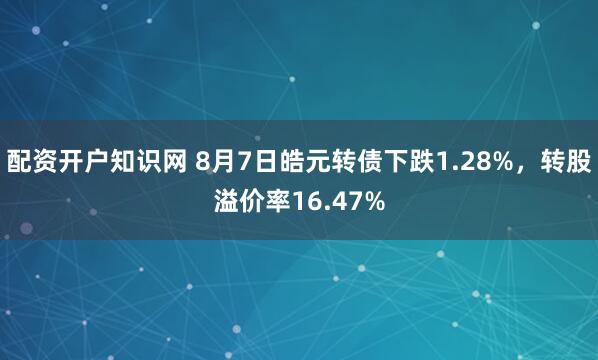 配资开户知识网 8月7日皓元转债下跌1.28%，转股溢价率16.47%
