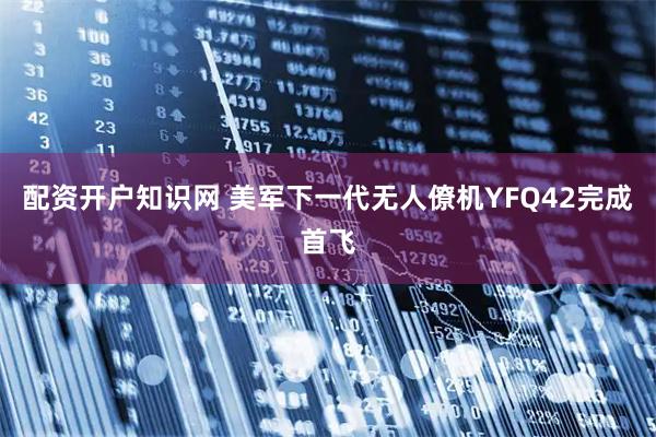 配资开户知识网 美军下一代无人僚机YFQ42完成首飞