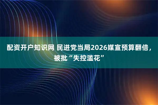 配资开户知识网 民进党当局2026媒宣预算翻倍，被批“失控滥花”