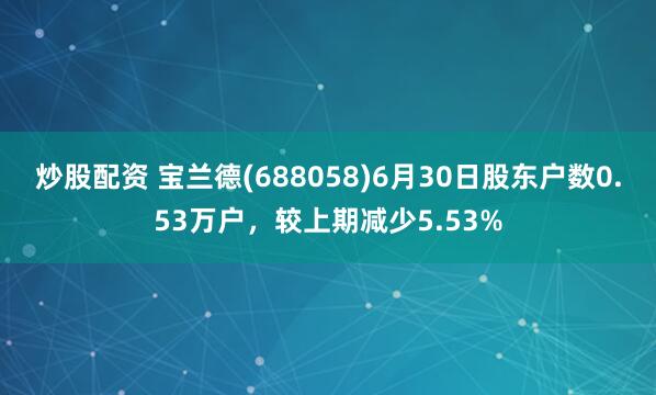 炒股配资 宝兰德(688058)6月30日股东户数0.53万户，较上期减少5.53%
