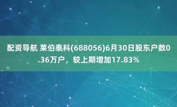 配资导航 莱伯泰科(688056)6月30日股东户数0.36万户，较上期增加17.83%