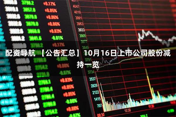 配资导航 【公告汇总】10月16日上市公司股份减持一览