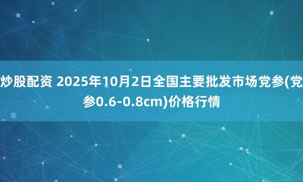 炒股配资 2025年10月2日全国主要批发市场党参(党参0.6-0.8cm)价格行情