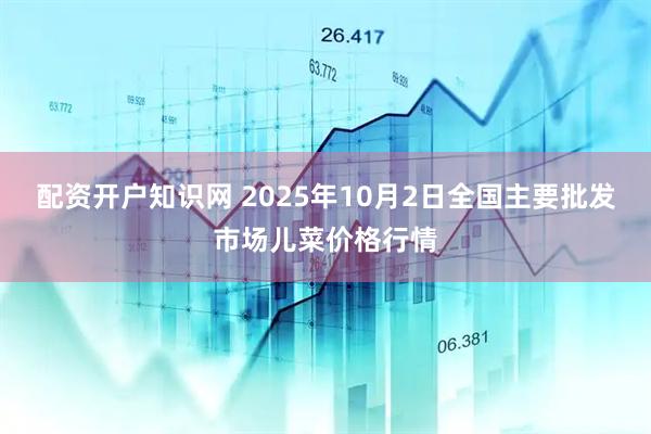 配资开户知识网 2025年10月2日全国主要批发市场儿菜价格行情
