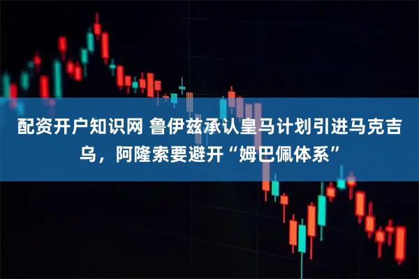 配资开户知识网 鲁伊兹承认皇马计划引进马克吉乌，阿隆索要避开“姆巴佩体系”