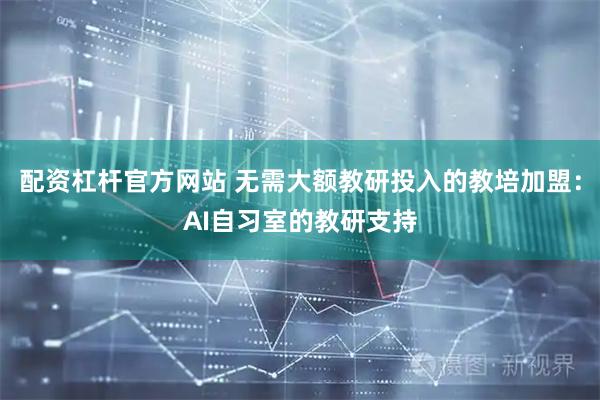 配资杠杆官方网站 无需大额教研投入的教培加盟：AI自习室的教研支持