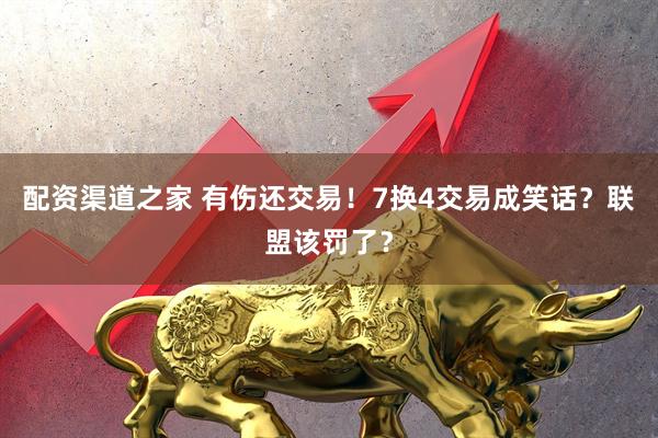配资渠道之家 有伤还交易！7换4交易成笑话？联盟该罚了？