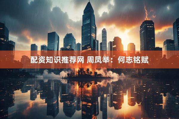 配资知识推荐网 周凤举：何志铭赋