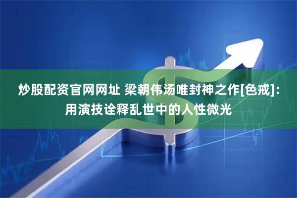 炒股配资官网网址 梁朝伟汤唯封神之作[色戒]：用演技诠释乱世中的人性微光