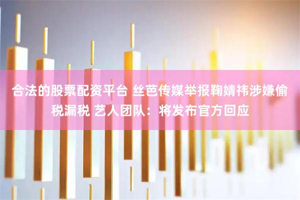 合法的股票配资平台 丝芭传媒举报鞠婧祎涉嫌偷税漏税 艺人团队：将发布官方回应