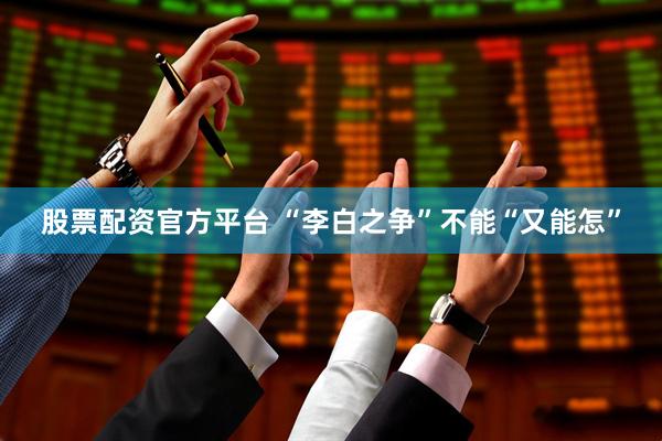 股票配资官方平台 “李白之争”不能“又能怎”