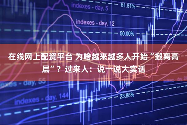 在线网上配资平台 为啥越来越多人开始“搬离高层”？过来人：说一说大实话