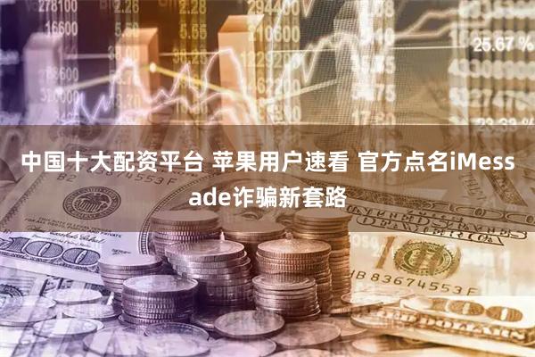 中国十大配资平台 苹果用户速看 官方点名iMessade诈骗新套路