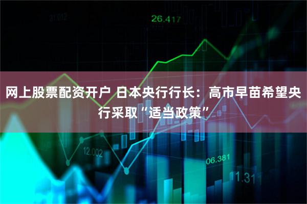 网上股票配资开户 日本央行行长：高市早苗希望央行采取“适当政策”