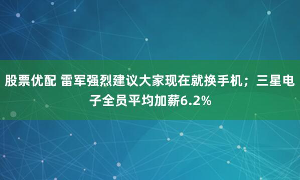 股票优配 雷军强烈建议大家现在就换手机；三星电子全员平均加薪6.2%