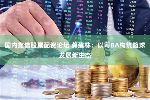 国内靠谱股票配资论坛 龚建林：以粤BA构筑篮球发展新生态