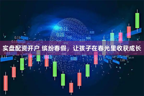 实盘配资开户 缤纷春假，让孩子在春光里收获成长