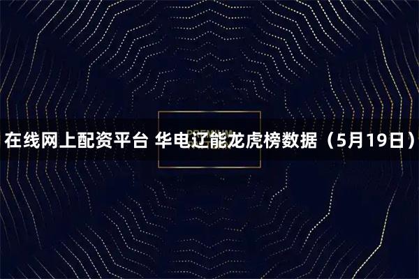 在线网上配资平台 华电辽能龙虎榜数据（5月19日）