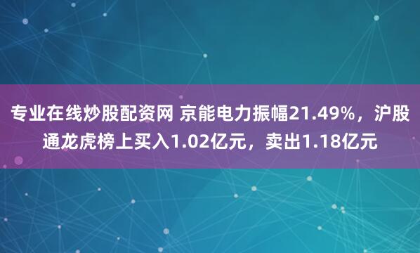 专业在线炒股配资网 京能电力振幅21.49%，沪股通龙虎榜上买入1.02亿元，卖出1.18亿元