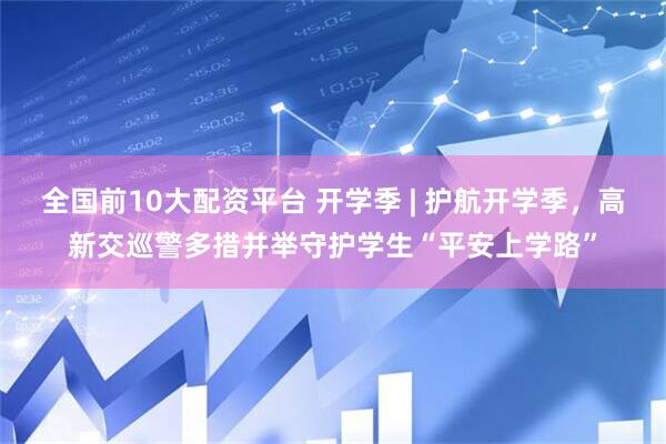 全国前10大配资平台 开学季 | 护航开学季，高新交巡警多措并举守护学生“平安上学路”