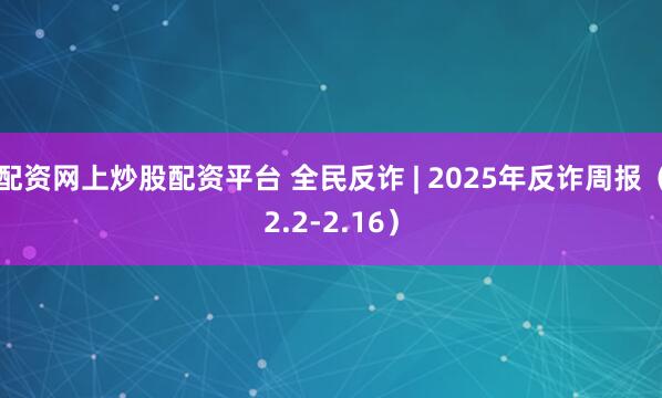 配资网上炒股配资平台 全民反诈 | 2025年反诈周报（2.2-2.16）