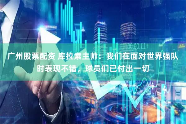 广州股票配资 库拉索主帅：我们在面对世界强队时表现不错，球员们已付出一切